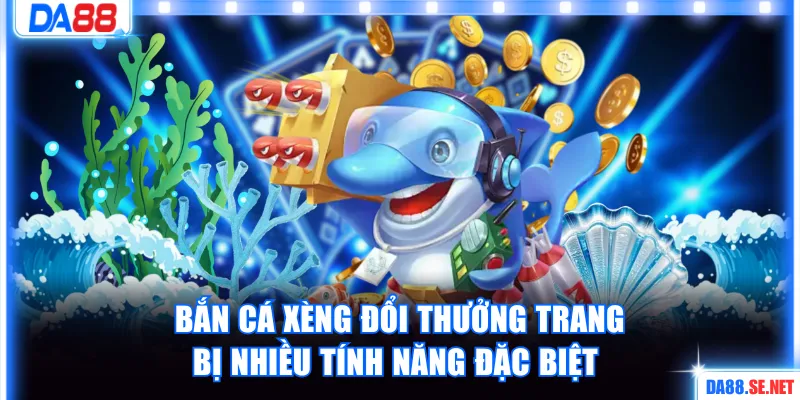 Bắn cá xèng đổi thưởng trang bị nhiều tính năng đặc biệt